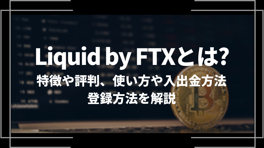 Liquid by FTX(旧:Liquid by Quoine)とは？特徴や評判、使い方や入出金方法、登録方法を解説