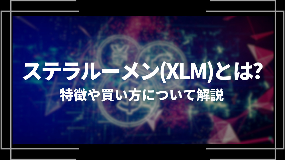 ステラルーメン(XLM)とは？特徴や購入手順、将来性や今後の普及について解説