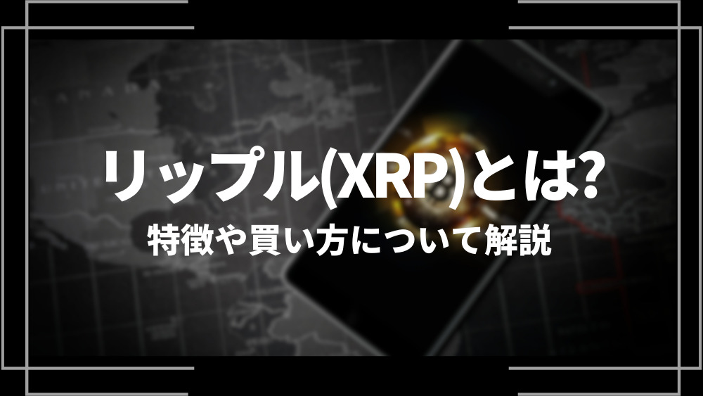 リップル(XRP)とは？特徴や購入手順、将来性や今後の普及について解説