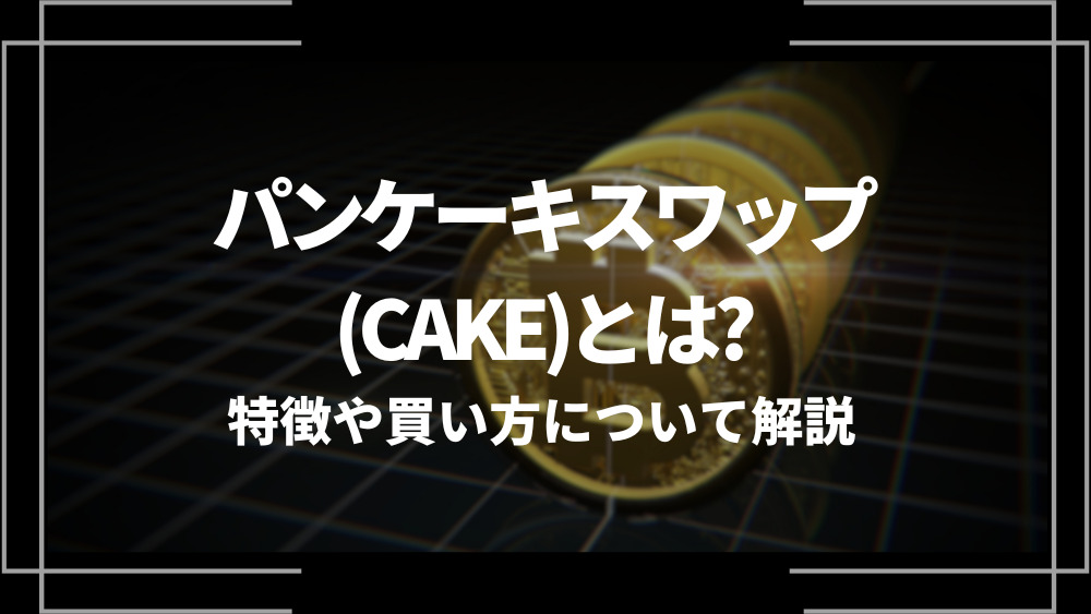パンケーキスワップ(CAKE)とは？特徴や購入手順、将来性や今後の普及について解説