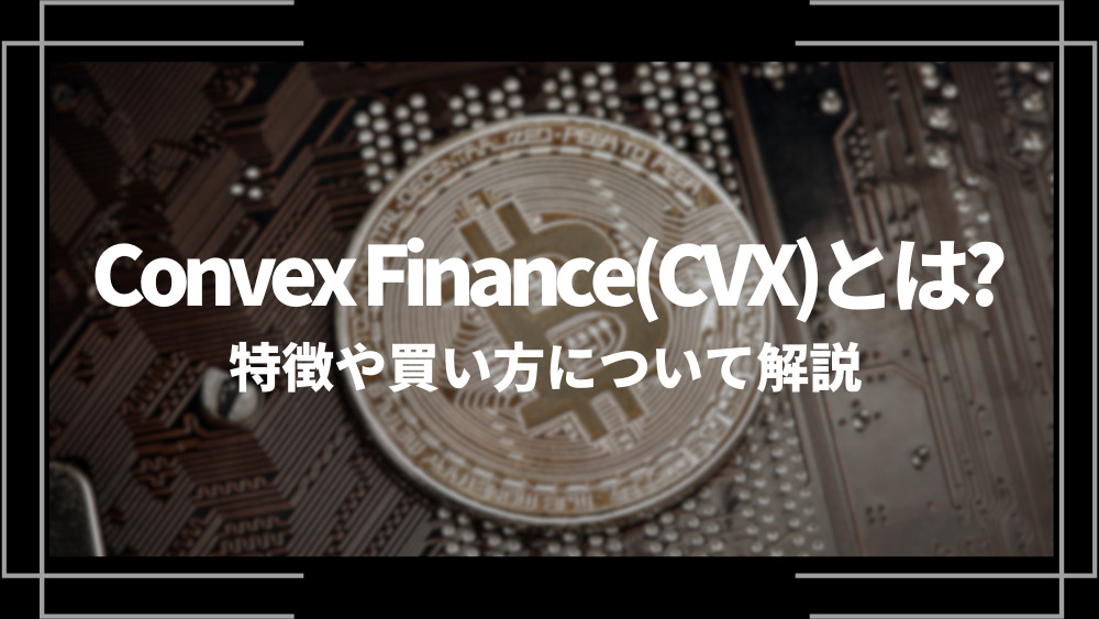 Convex Finance(CVX)とは？特徴や購入手順、将来性や今後の普及について解説