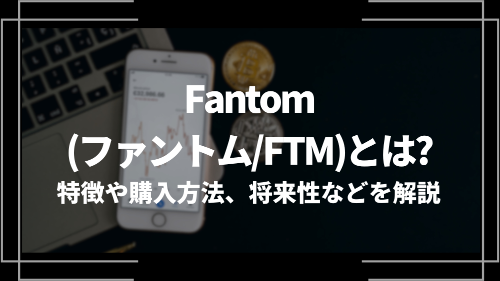 Fantom(ファントム/FTM)とは？特徴や購入手順、将来性や今後の普及について解説