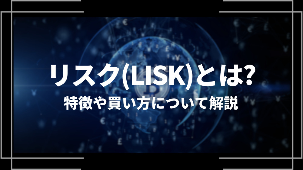 リスク(LISK)とは？特徴や購入手順、将来性や今後の普及について解説
