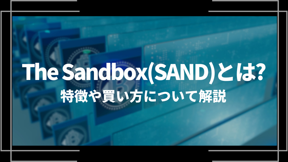 The Sandbox(SAND)とは？特徴や購入手順、将来性や今後の普及について解説