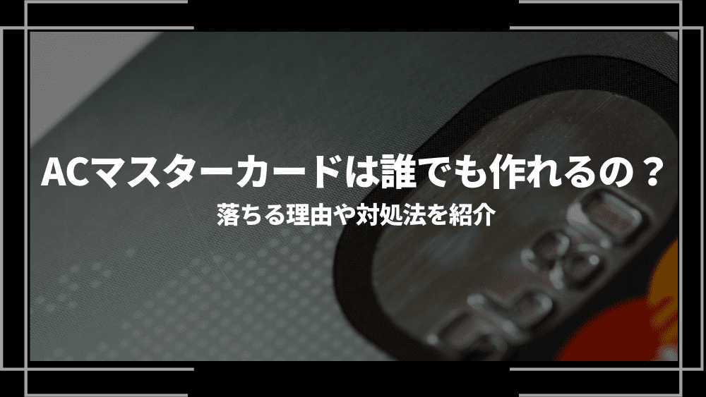 ACマスターカードは誰でも作れるの？落ちる理由や対処法を紹介
